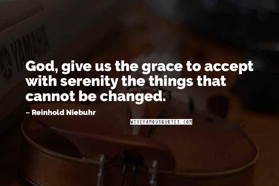 Reinhold Niebuhr Quotes: God, give us the grace to accept with serenity the things that cannot be changed.