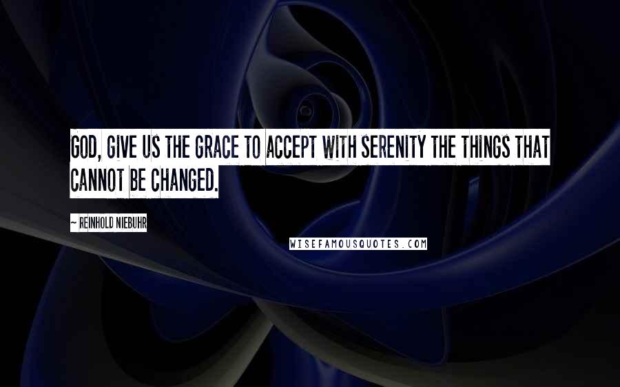 Reinhold Niebuhr Quotes: God, give us the grace to accept with serenity the things that cannot be changed.