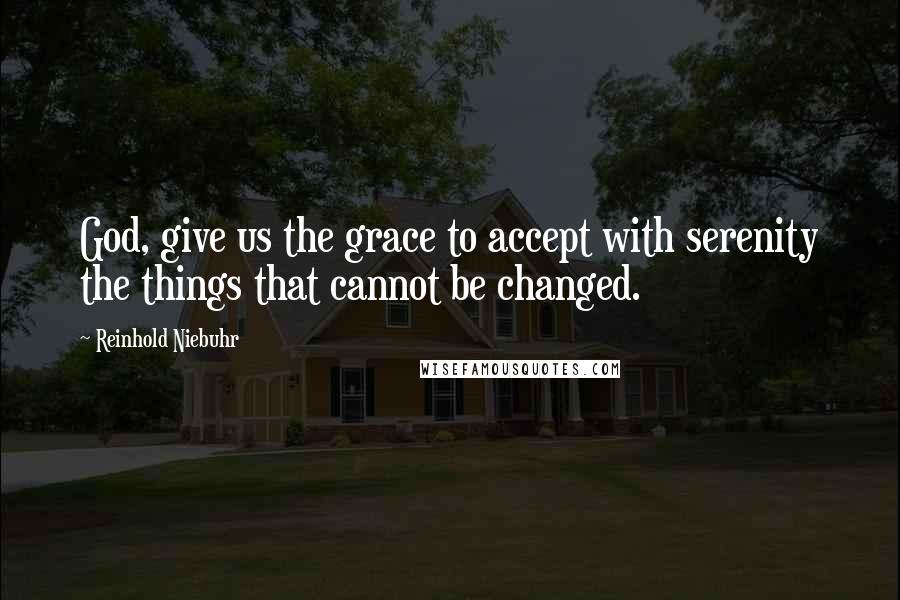 Reinhold Niebuhr Quotes: God, give us the grace to accept with serenity the things that cannot be changed.