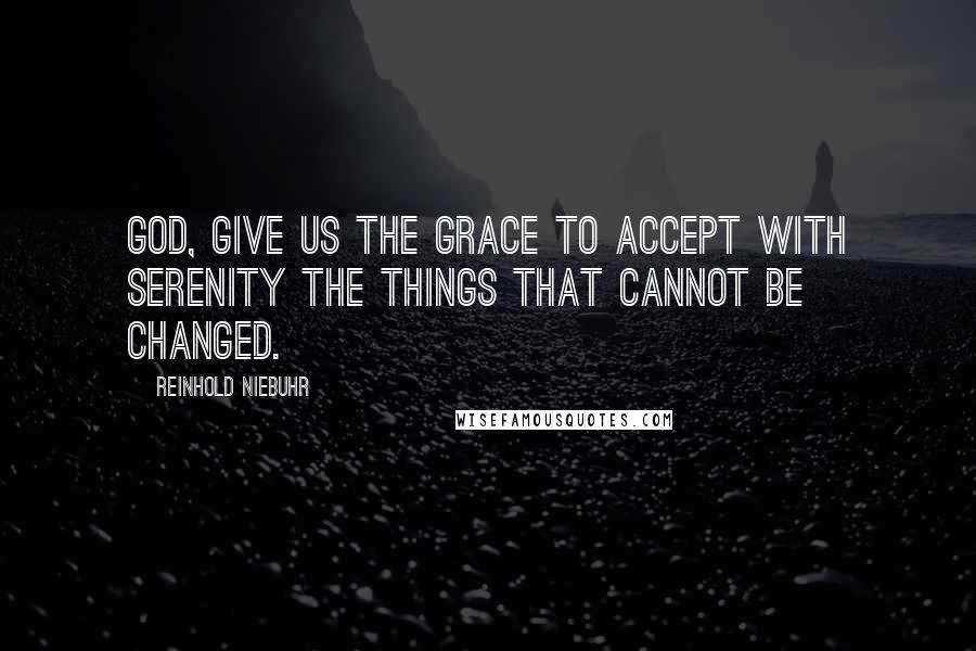 Reinhold Niebuhr Quotes: God, give us the grace to accept with serenity the things that cannot be changed.