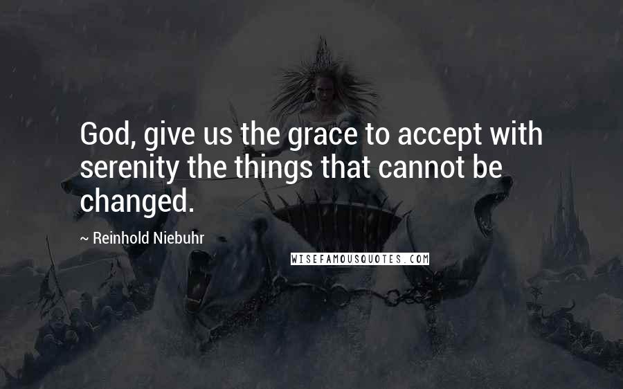 Reinhold Niebuhr Quotes: God, give us the grace to accept with serenity the things that cannot be changed.
