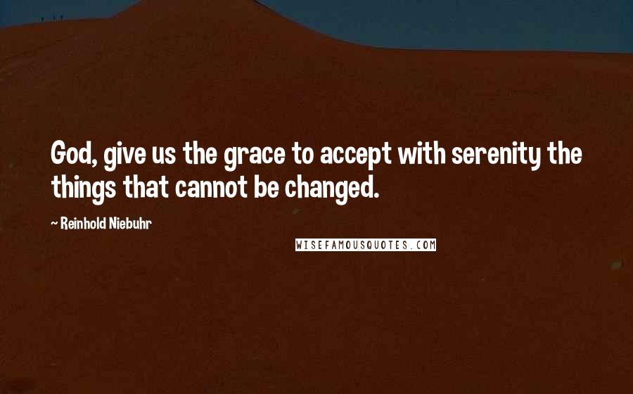 Reinhold Niebuhr Quotes: God, give us the grace to accept with serenity the things that cannot be changed.