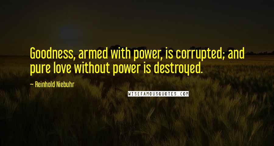 Reinhold Niebuhr Quotes: Goodness, armed with power, is corrupted; and pure love without power is destroyed.
