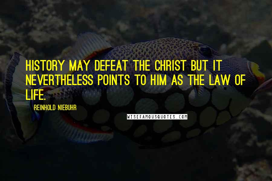 Reinhold Niebuhr Quotes: History may defeat the Christ but it nevertheless points to him as the law of life.