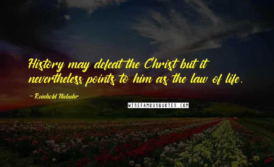 Reinhold Niebuhr Quotes: History may defeat the Christ but it nevertheless points to him as the law of life.