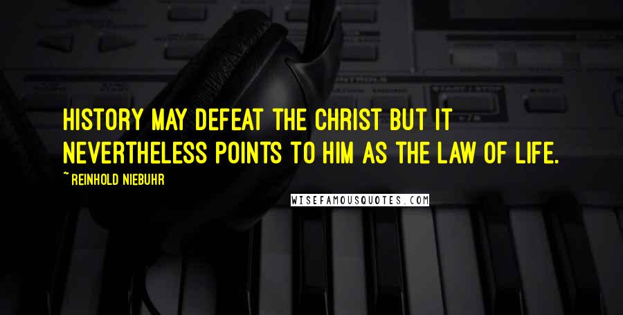 Reinhold Niebuhr Quotes: History may defeat the Christ but it nevertheless points to him as the law of life.