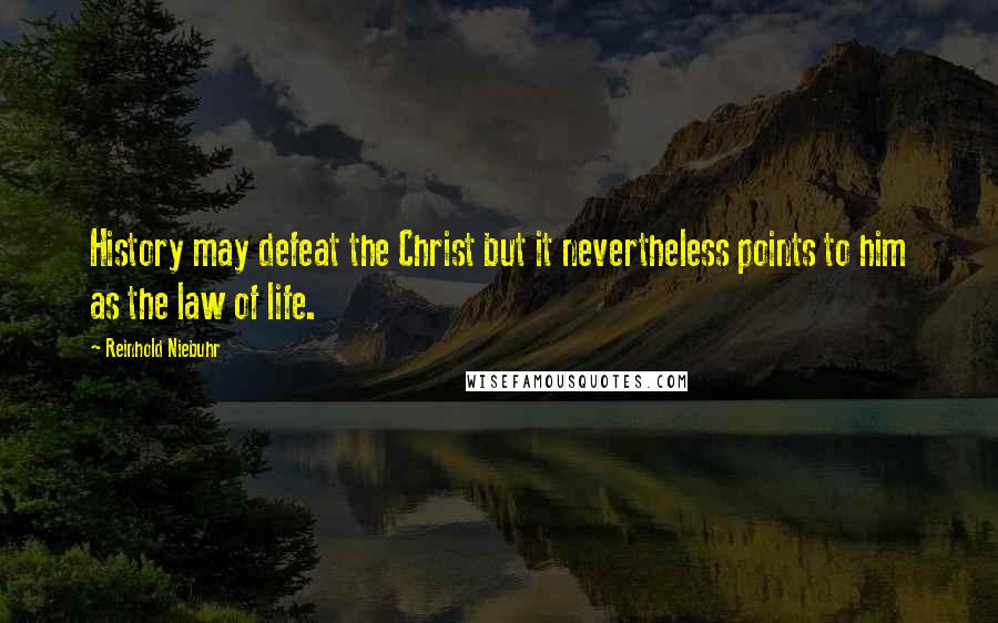 Reinhold Niebuhr Quotes: History may defeat the Christ but it nevertheless points to him as the law of life.