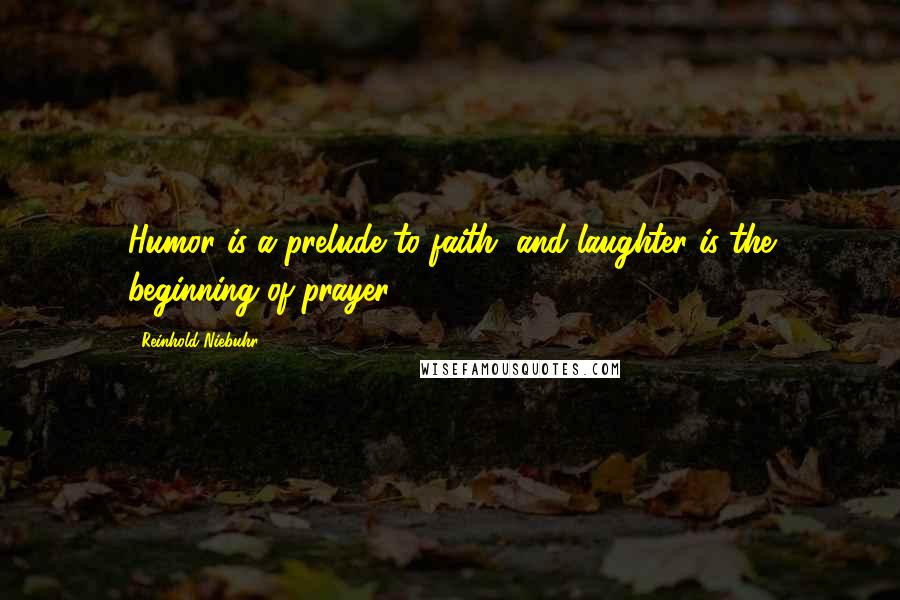 Reinhold Niebuhr Quotes: Humor is a prelude to faith, and laughter is the beginning of prayer.