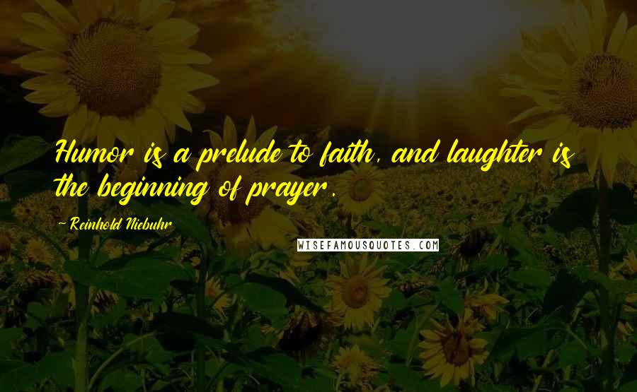 Reinhold Niebuhr Quotes: Humor is a prelude to faith, and laughter is the beginning of prayer.