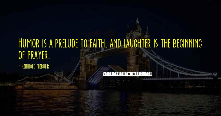 Reinhold Niebuhr Quotes: Humor is a prelude to faith, and laughter is the beginning of prayer.