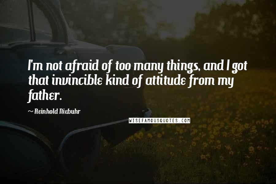 Reinhold Niebuhr Quotes: I'm not afraid of too many things, and I got that invincible kind of attitude from my father.
