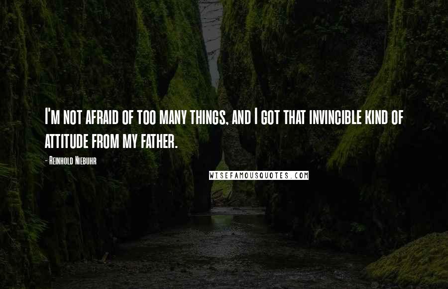 Reinhold Niebuhr Quotes: I'm not afraid of too many things, and I got that invincible kind of attitude from my father.