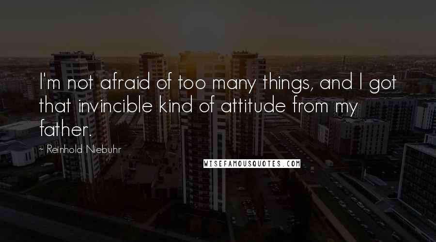 Reinhold Niebuhr Quotes: I'm not afraid of too many things, and I got that invincible kind of attitude from my father.