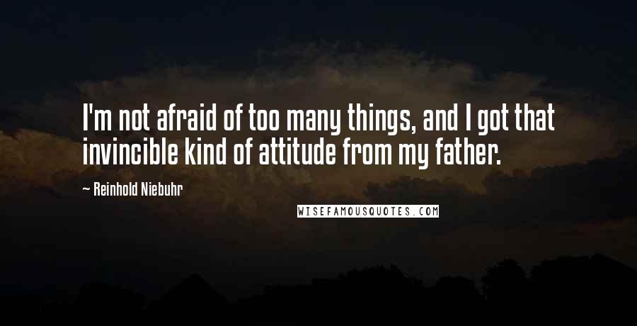 Reinhold Niebuhr Quotes: I'm not afraid of too many things, and I got that invincible kind of attitude from my father.