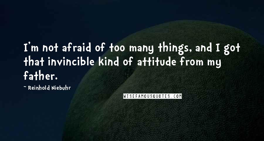 Reinhold Niebuhr Quotes: I'm not afraid of too many things, and I got that invincible kind of attitude from my father.