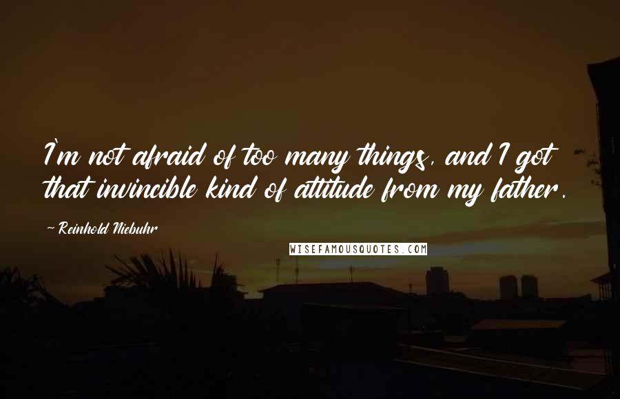 Reinhold Niebuhr Quotes: I'm not afraid of too many things, and I got that invincible kind of attitude from my father.