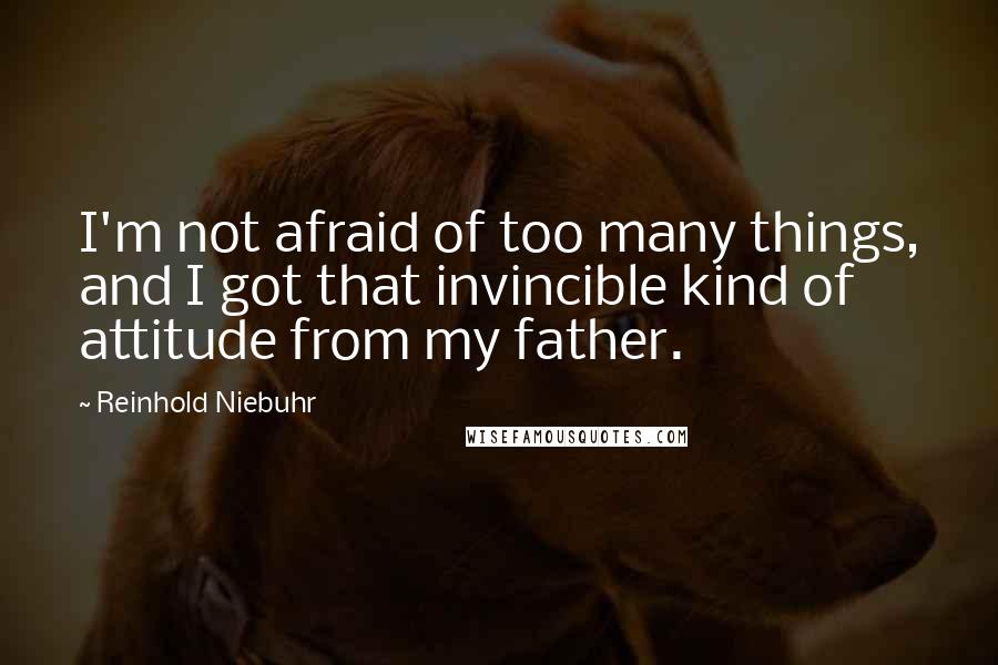 Reinhold Niebuhr Quotes: I'm not afraid of too many things, and I got that invincible kind of attitude from my father.