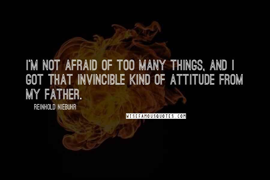 Reinhold Niebuhr Quotes: I'm not afraid of too many things, and I got that invincible kind of attitude from my father.