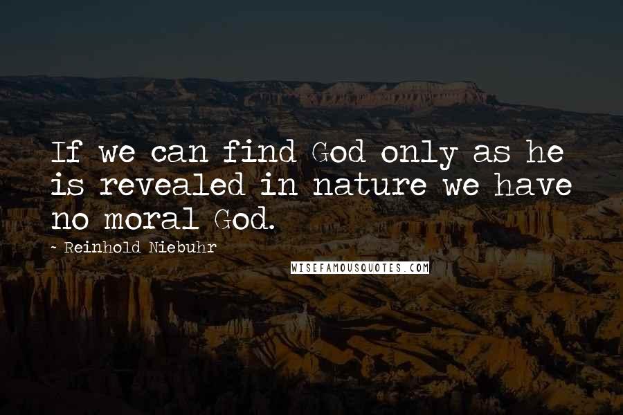 Reinhold Niebuhr Quotes: If we can find God only as he is revealed in nature we have no moral God.