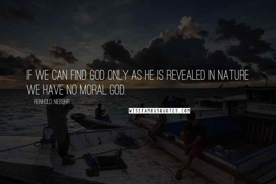 Reinhold Niebuhr Quotes: If we can find God only as he is revealed in nature we have no moral God.