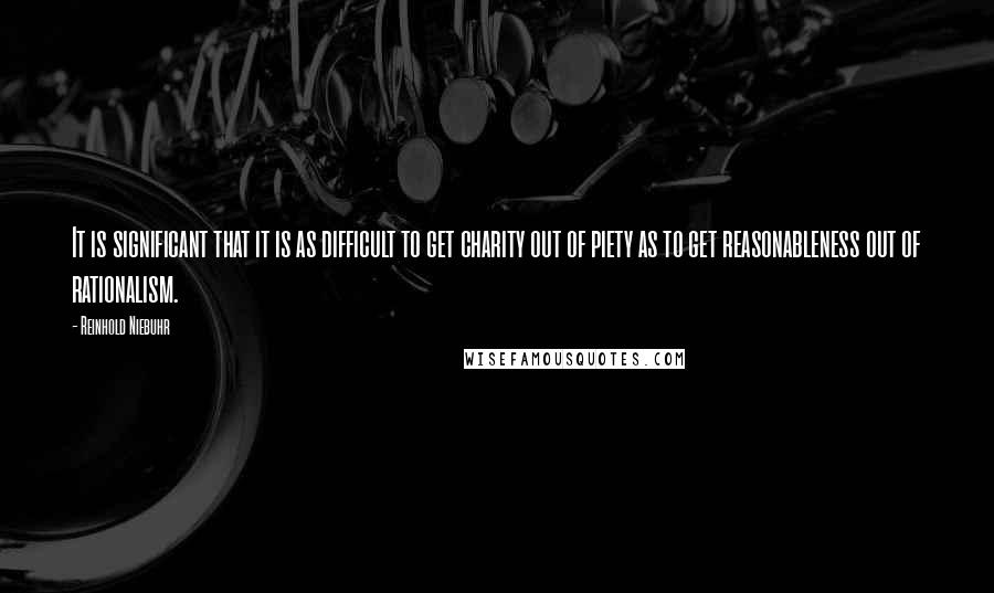 Reinhold Niebuhr Quotes: It is significant that it is as difficult to get charity out of piety as to get reasonableness out of rationalism.