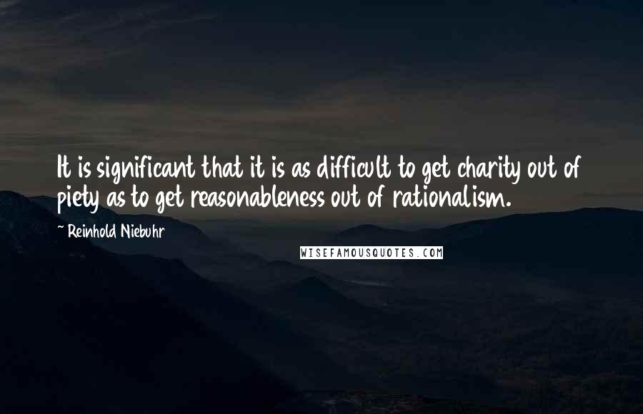 Reinhold Niebuhr Quotes: It is significant that it is as difficult to get charity out of piety as to get reasonableness out of rationalism.