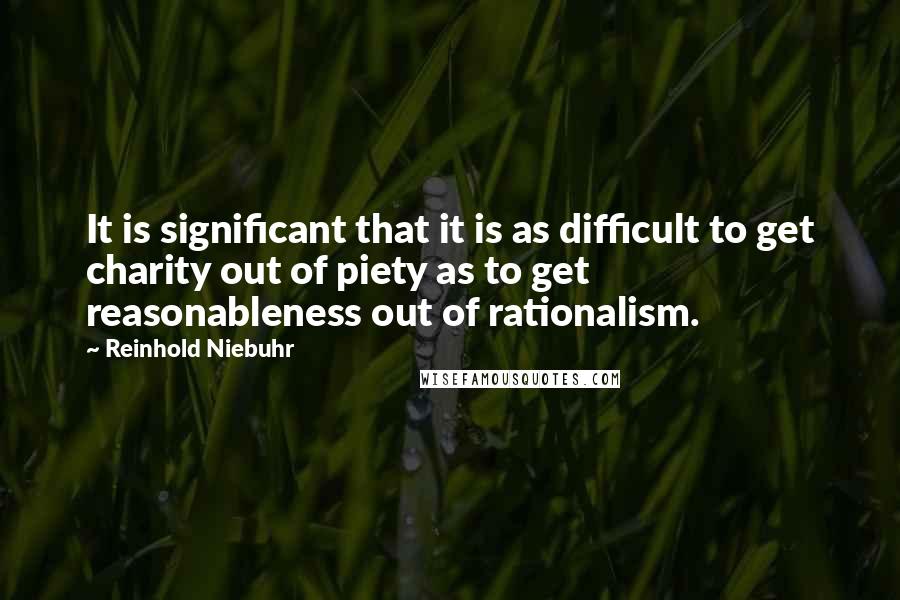 Reinhold Niebuhr Quotes: It is significant that it is as difficult to get charity out of piety as to get reasonableness out of rationalism.