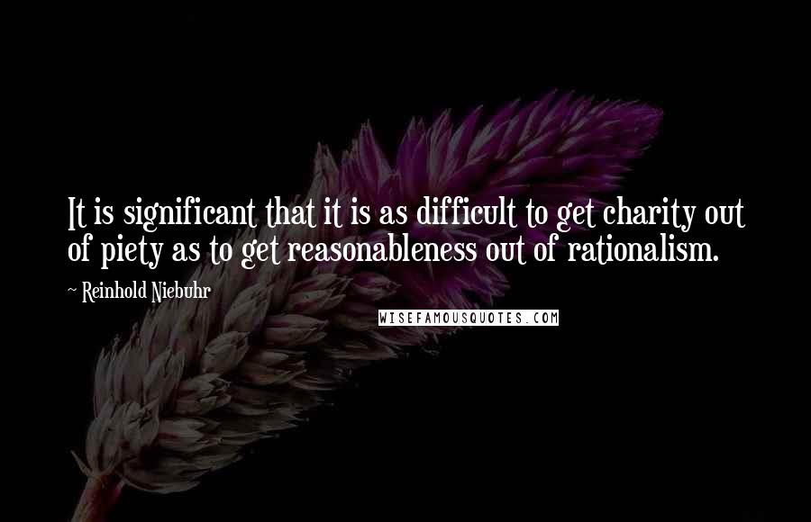 Reinhold Niebuhr Quotes: It is significant that it is as difficult to get charity out of piety as to get reasonableness out of rationalism.