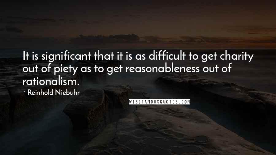 Reinhold Niebuhr Quotes: It is significant that it is as difficult to get charity out of piety as to get reasonableness out of rationalism.