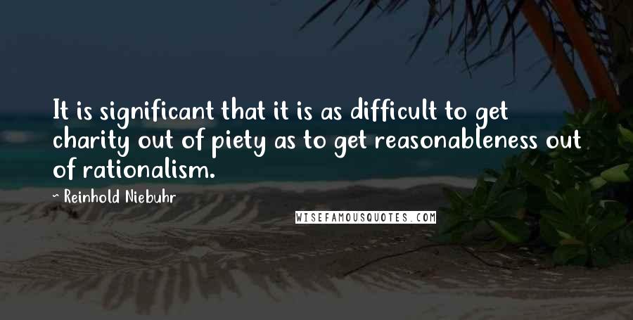 Reinhold Niebuhr Quotes: It is significant that it is as difficult to get charity out of piety as to get reasonableness out of rationalism.