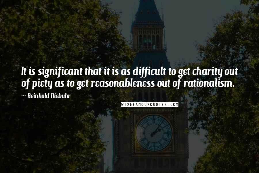 Reinhold Niebuhr Quotes: It is significant that it is as difficult to get charity out of piety as to get reasonableness out of rationalism.