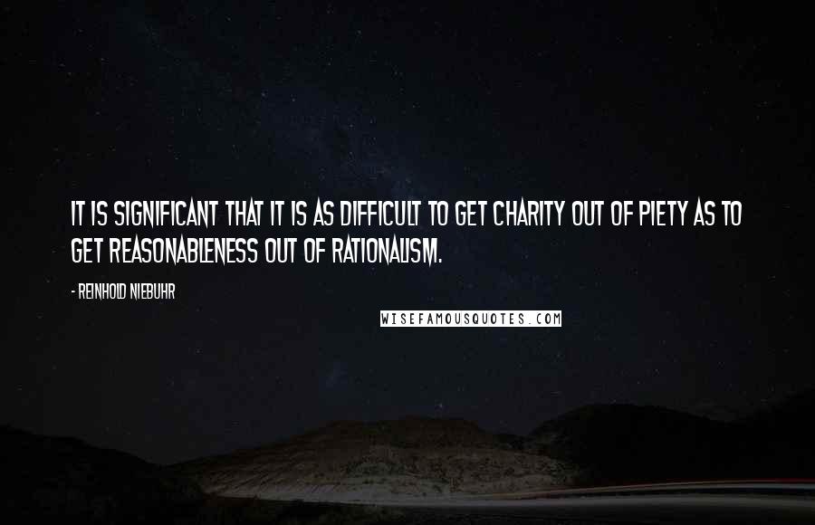 Reinhold Niebuhr Quotes: It is significant that it is as difficult to get charity out of piety as to get reasonableness out of rationalism.