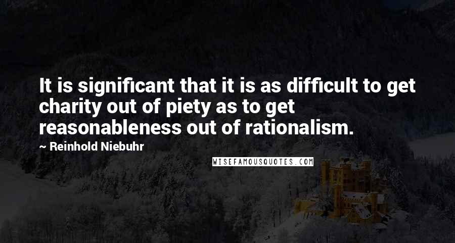 Reinhold Niebuhr Quotes: It is significant that it is as difficult to get charity out of piety as to get reasonableness out of rationalism.