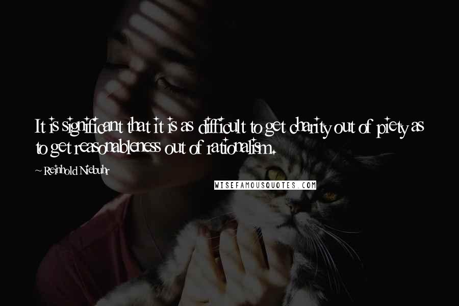 Reinhold Niebuhr Quotes: It is significant that it is as difficult to get charity out of piety as to get reasonableness out of rationalism.