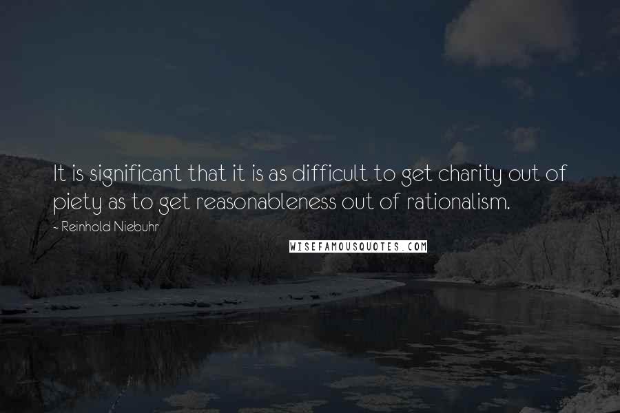 Reinhold Niebuhr Quotes: It is significant that it is as difficult to get charity out of piety as to get reasonableness out of rationalism.