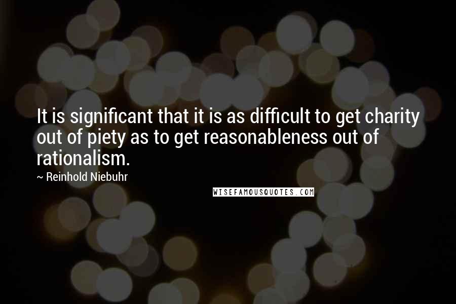 Reinhold Niebuhr Quotes: It is significant that it is as difficult to get charity out of piety as to get reasonableness out of rationalism.