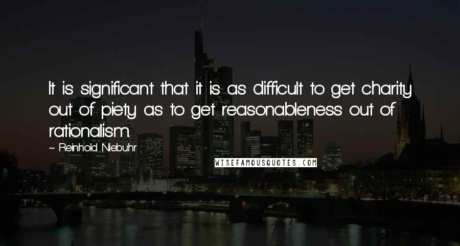 Reinhold Niebuhr Quotes: It is significant that it is as difficult to get charity out of piety as to get reasonableness out of rationalism.