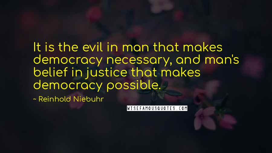 Reinhold Niebuhr Quotes: It is the evil in man that makes democracy necessary, and man's belief in justice that makes democracy possible.