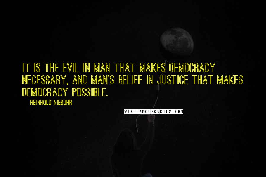 Reinhold Niebuhr Quotes: It is the evil in man that makes democracy necessary, and man's belief in justice that makes democracy possible.