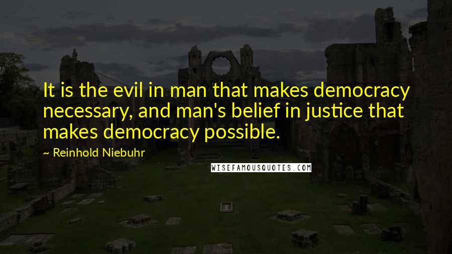 Reinhold Niebuhr Quotes: It is the evil in man that makes democracy necessary, and man's belief in justice that makes democracy possible.