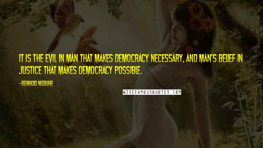 Reinhold Niebuhr Quotes: It is the evil in man that makes democracy necessary, and man's belief in justice that makes democracy possible.