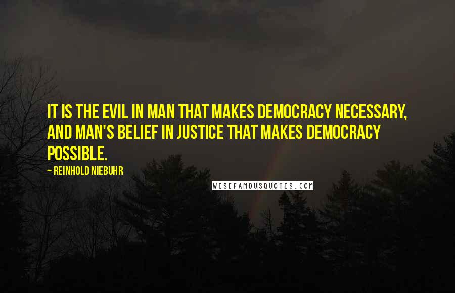 Reinhold Niebuhr Quotes: It is the evil in man that makes democracy necessary, and man's belief in justice that makes democracy possible.