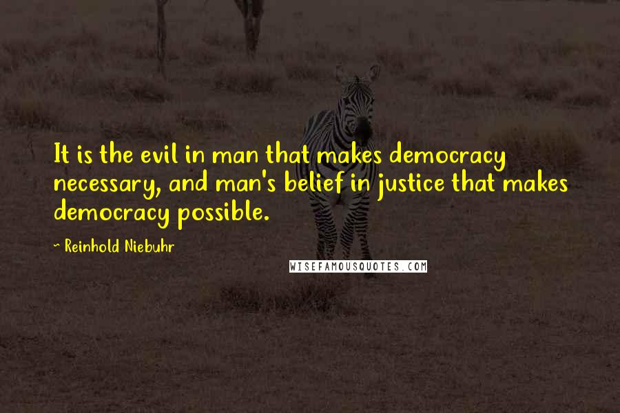 Reinhold Niebuhr Quotes: It is the evil in man that makes democracy necessary, and man's belief in justice that makes democracy possible.