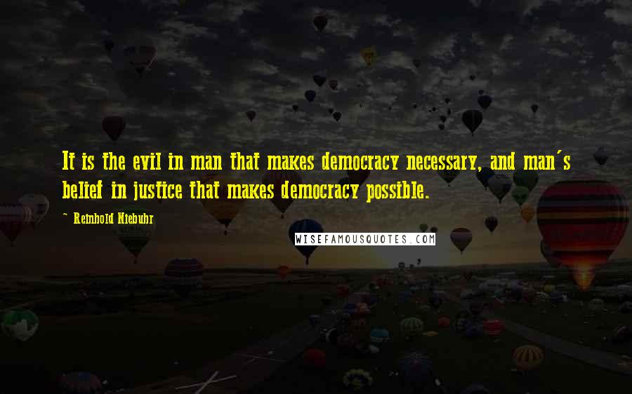 Reinhold Niebuhr Quotes: It is the evil in man that makes democracy necessary, and man's belief in justice that makes democracy possible.