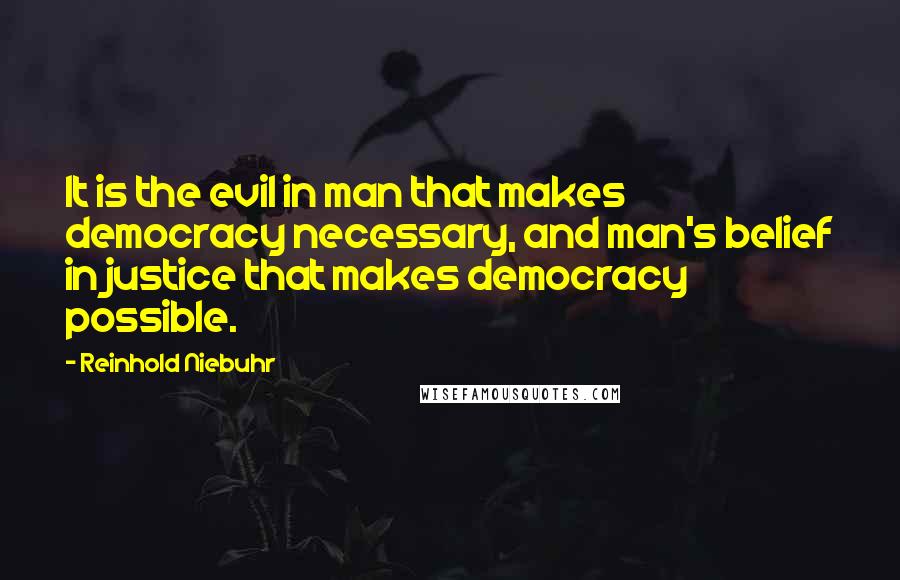 Reinhold Niebuhr Quotes: It is the evil in man that makes democracy necessary, and man's belief in justice that makes democracy possible.