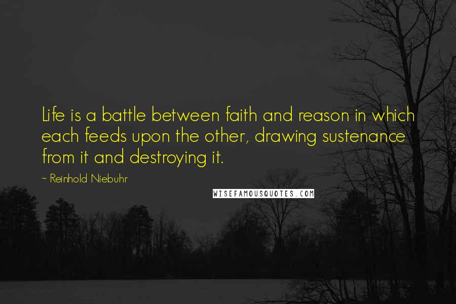 Reinhold Niebuhr Quotes: Life is a battle between faith and reason in which each feeds upon the other, drawing sustenance from it and destroying it.