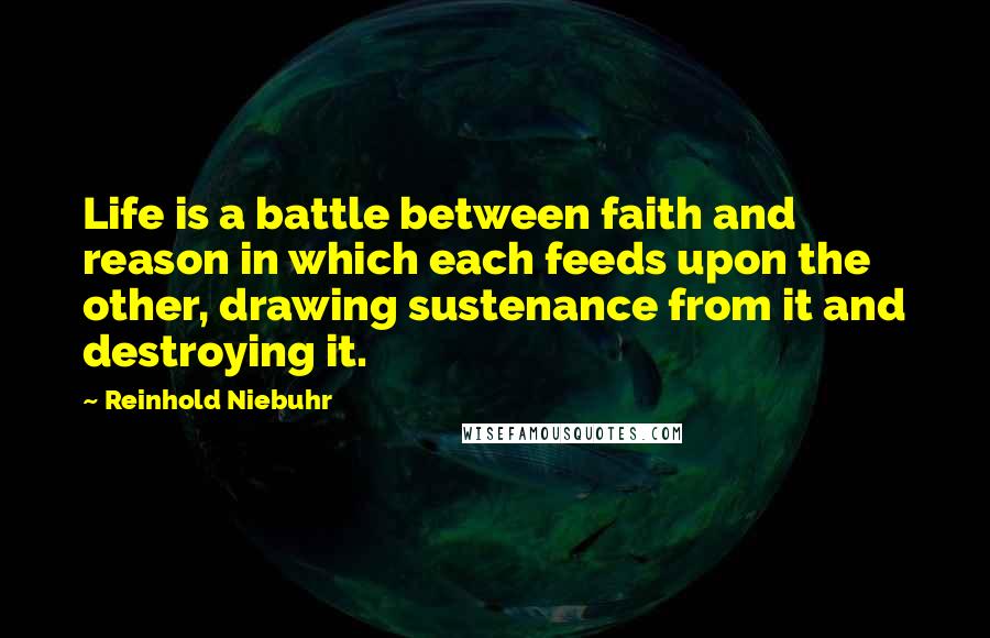 Reinhold Niebuhr Quotes: Life is a battle between faith and reason in which each feeds upon the other, drawing sustenance from it and destroying it.