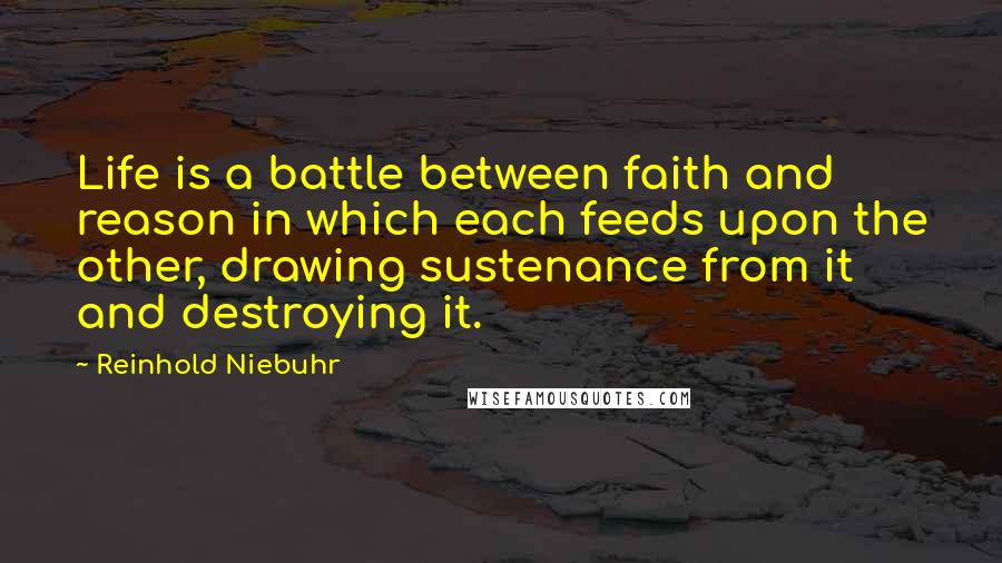 Reinhold Niebuhr Quotes: Life is a battle between faith and reason in which each feeds upon the other, drawing sustenance from it and destroying it.