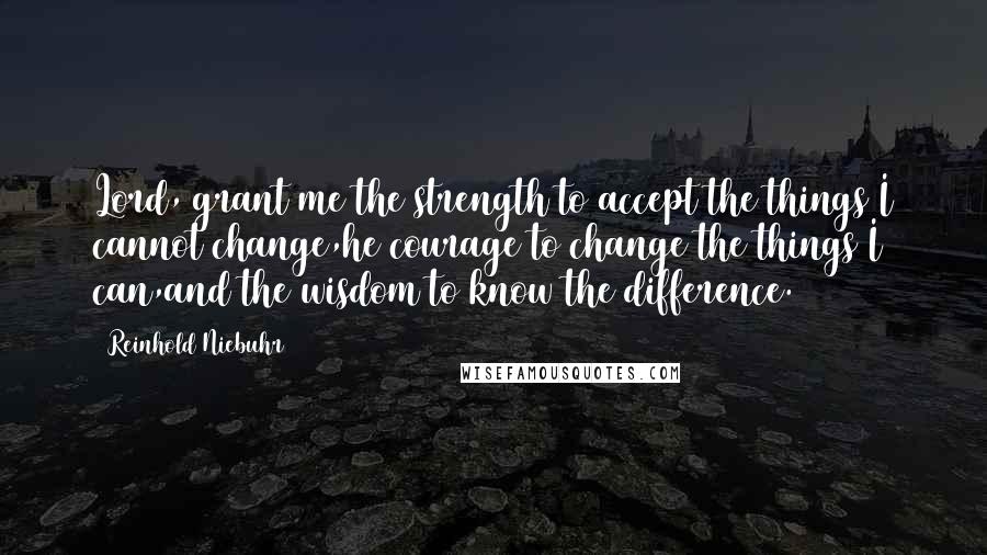 Reinhold Niebuhr Quotes: Lord, grant me the strength to accept the things I cannot change,he courage to change the things I can,and the wisdom to know the difference.