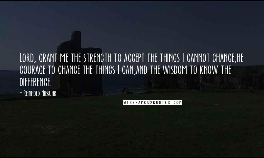 Reinhold Niebuhr Quotes: Lord, grant me the strength to accept the things I cannot change,he courage to change the things I can,and the wisdom to know the difference.